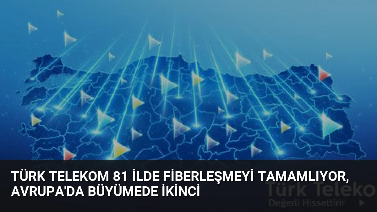 Türk Telekom 81 İlde Fiberleşmeyi Tamamlıyor, Avrupa’da Büyümede İkinci
