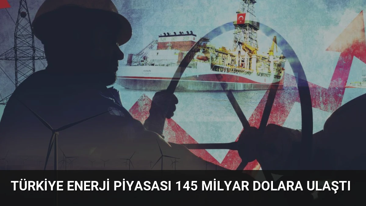 Türkiye Enerji Piyasası 145 Milyar Dolara Ulaştı