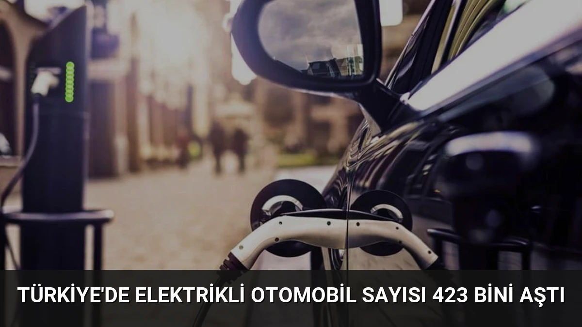 Türkiye’de Elektrikli Otomobil Sayısı 423 Bini Aştı