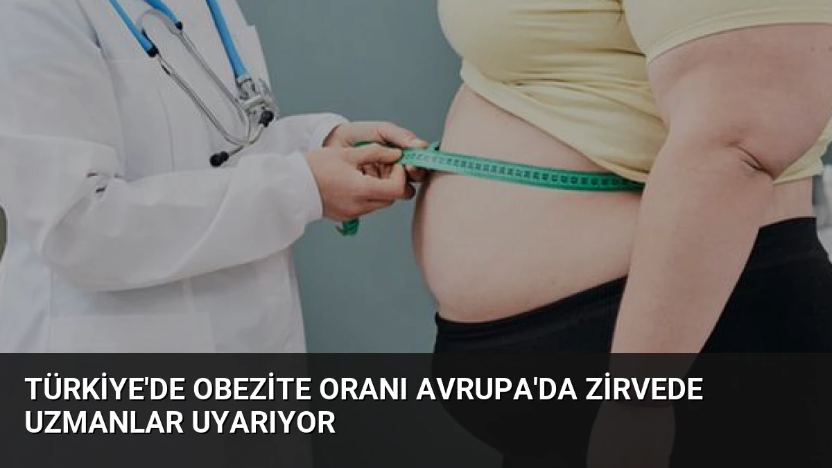 Türkiye’de Obezite Oranı Avrupa’da Zirvede Uzmanlar Uyarıyor