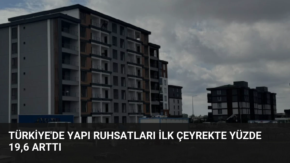 Türkiye’de Yapı Ruhsatları İlk Çeyrekte Yüzde 19,6 Arttı