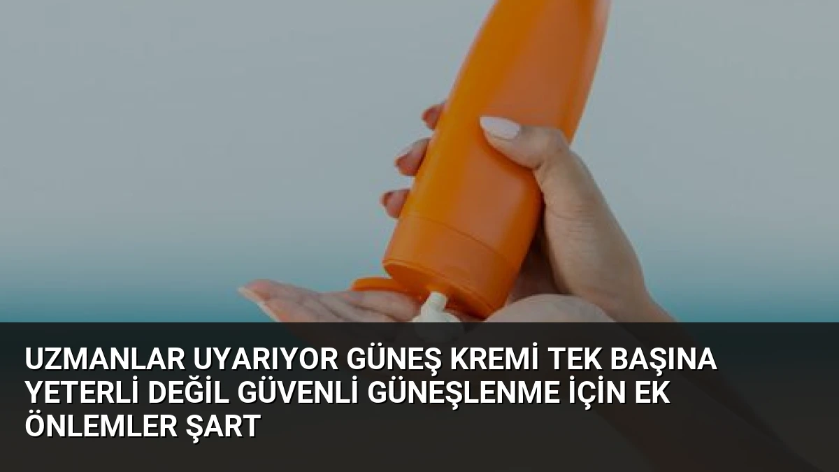 Uzmanlar Uyarıyor Güneş Kremi Tek Başına Yeterli Değil Güvenli Güneşlenme İçin Ek Önlemler Şart