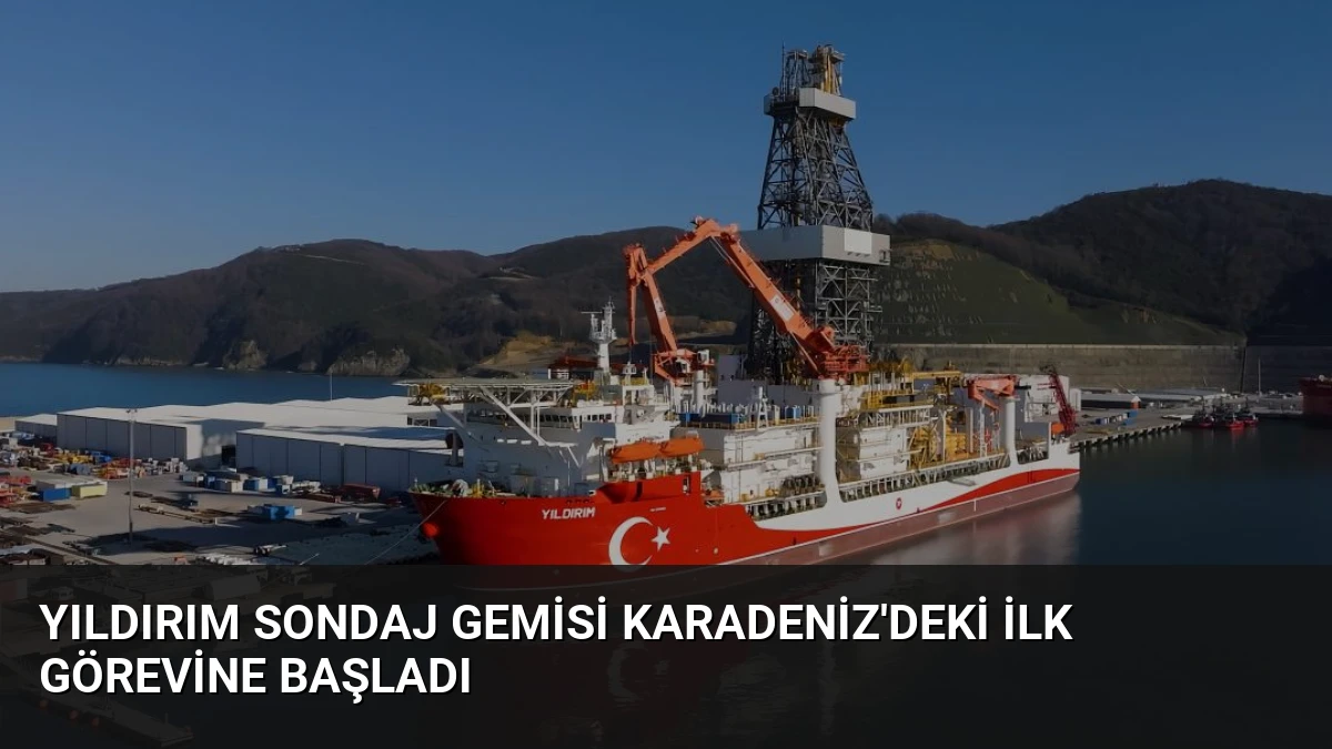 Yıldırım Sondaj Gemisi Karadeniz’deki İlk Görevine Başladı