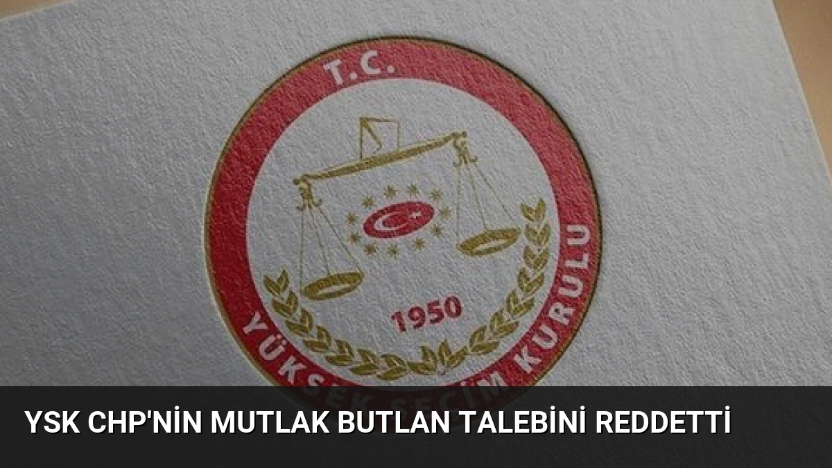 YSK CHP’nin Mutlak Butlan Talebini Reddetti