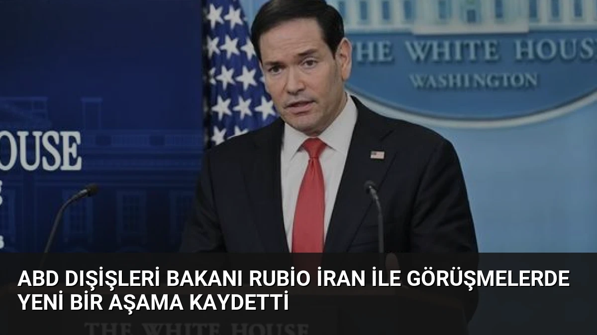 ABD Dışişleri Bakanı Rubio İran ile Görüşmelerde Yeni Bir Aşama Kaydetti