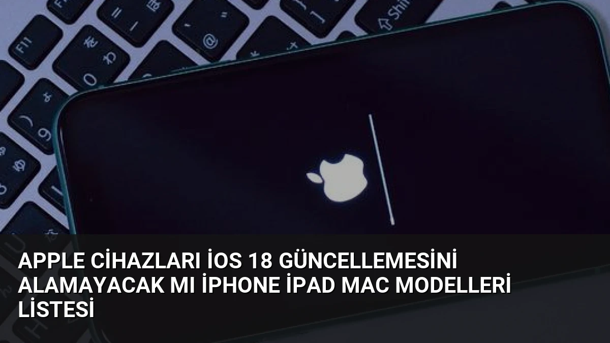 Apple Cihazları iOS 18 Güncellemesini Alamayacak Mı iPhone iPad Mac Modelleri Listesi