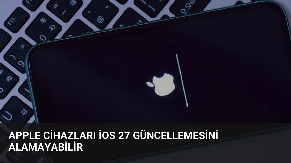 Apple Cihazları iOS 27 Güncellemesini Alamayabilir