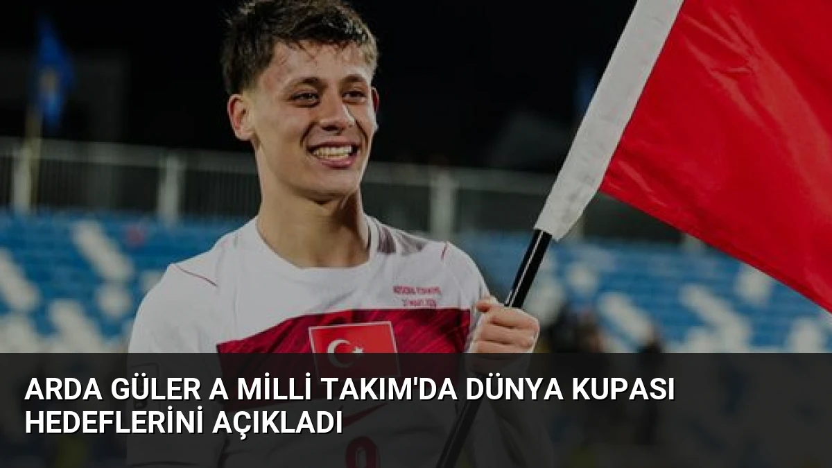 Arda Güler A Milli Takım’da Dünya Kupası Hedeflerini Açıkladı