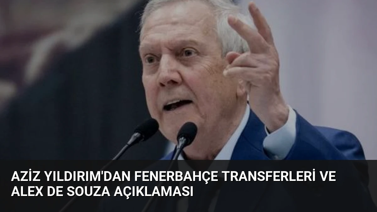 Aziz Yıldırım’dan Fenerbahçe Transferleri ve Alex De Souza Açıklaması