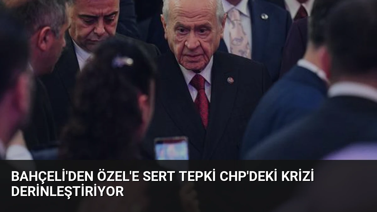 Bahçeli’den Özel’e Sert Tepki CHP’deki Krizi Derinleştiriyor