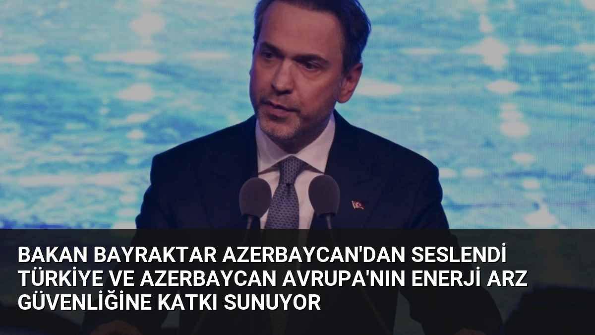 Bakan Bayraktar Azerbaycan’dan Seslendi Türkiye ve Azerbaycan Avrupa’nın Enerji Arz Güvenliğine Katkı Sunuyor