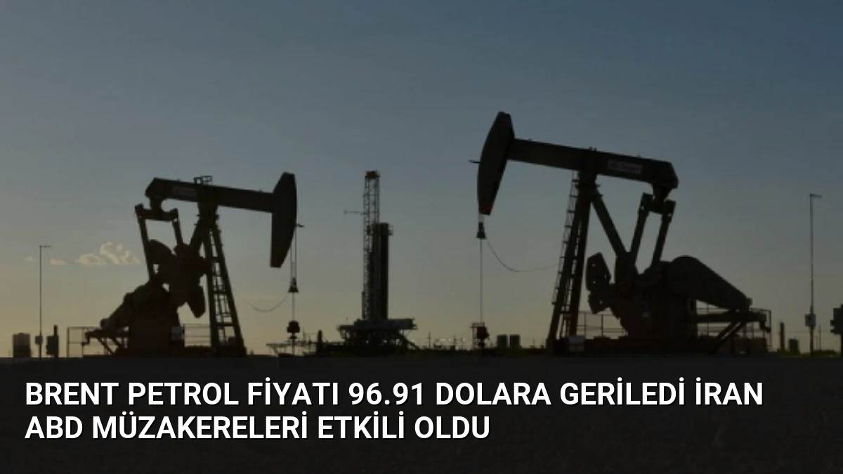 Brent Petrol Fiyatı 96.91 Dolara Geriledi İran ABD Müzakereleri Etkili Oldu