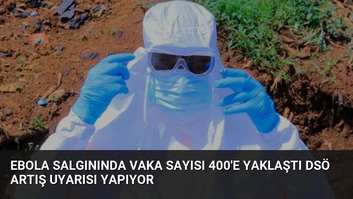 Ebola Salgınında Vaka Sayısı 400’e Yaklaştı DSÖ Artış Uyarısı Yapıyor