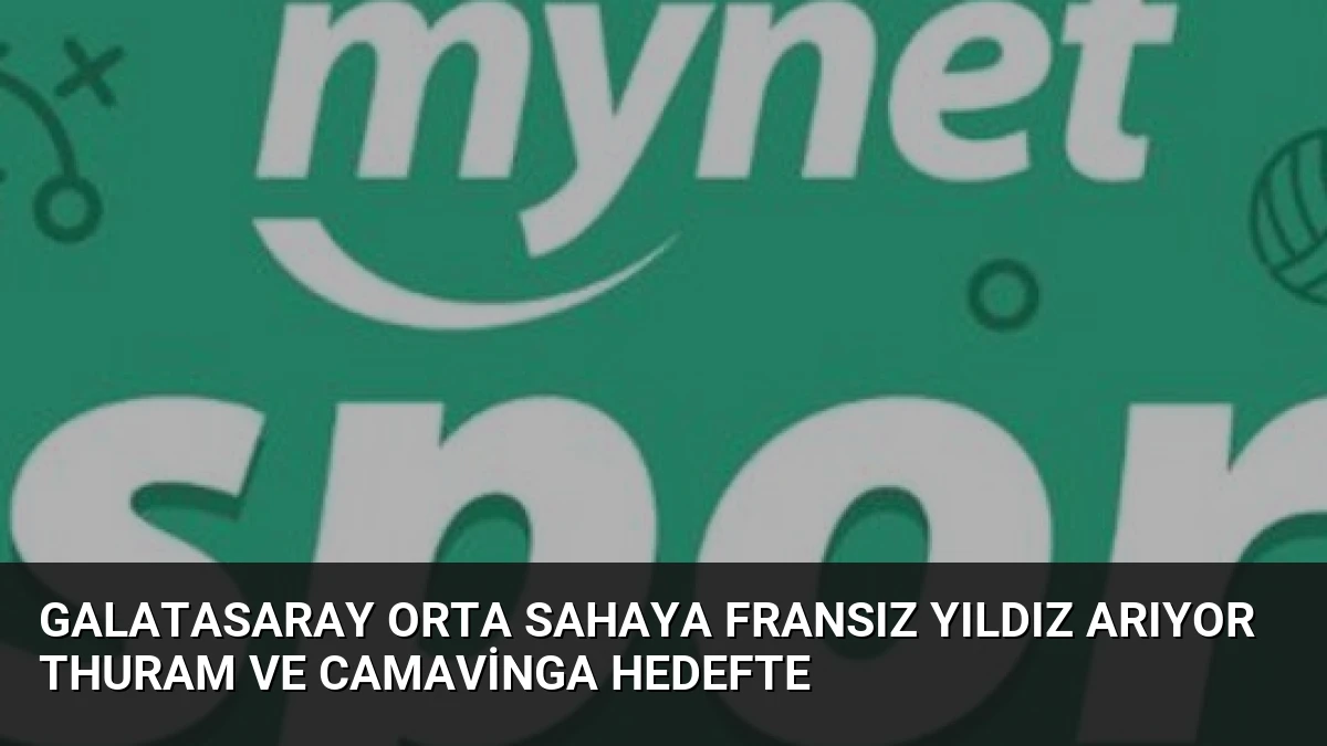 Galatasaray Orta Sahaya Fransız Yıldız Arıyor Thuram ve Camavinga Hedefte