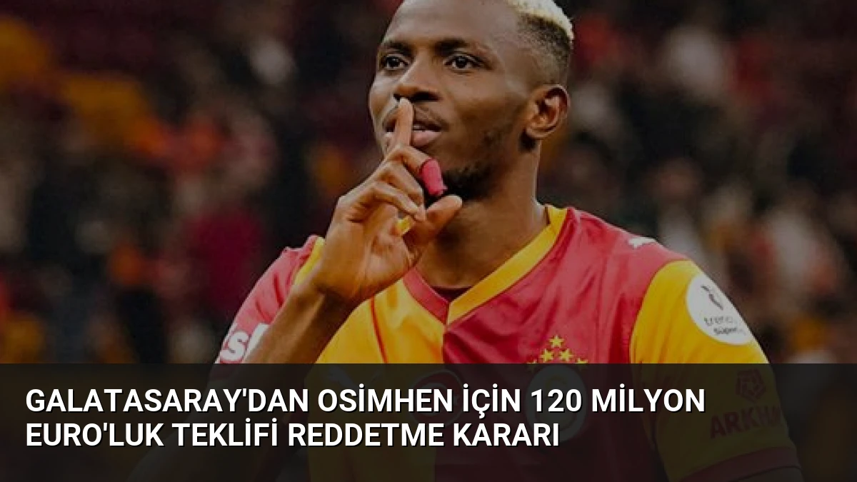 Galatasaray’dan Osimhen İçin 120 Milyon Euro’luk Teklifi Reddetme Kararı