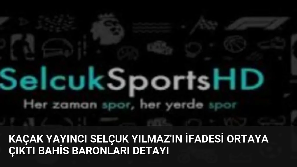 Kaçak Yayıncı Selçuk Yılmaz’ın İfadesi Ortaya Çıktı Bahis Baronları Detayı