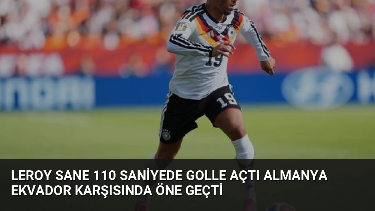 Leroy Sane 110 Saniyede Golle Açtı Almanya Ekvador Karşısında Öne Geçti