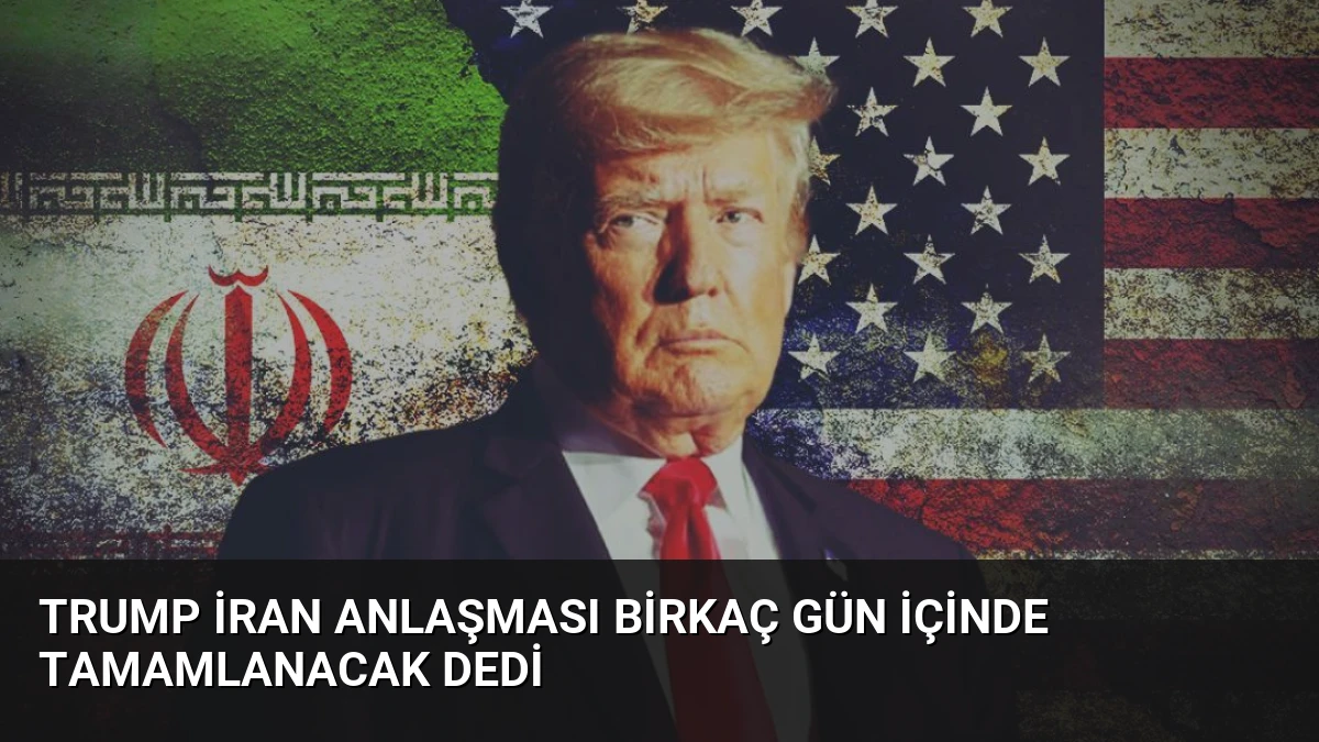 Trump İran Anlaşması Birkaç Gün İçinde Tamamlanacak Dedi