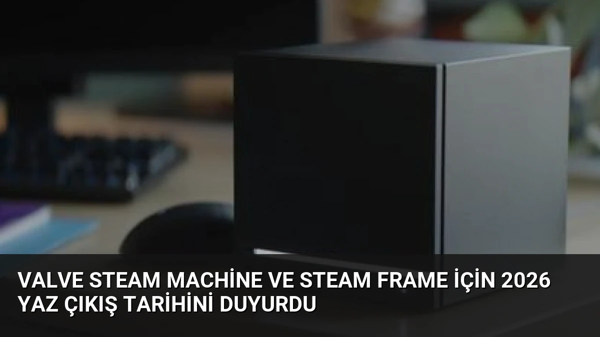 Valve Steam Machine ve Steam Frame için 2026 Yaz Çıkış Tarihini Duyurdu
