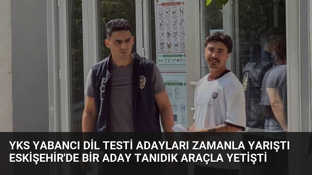 YKS Yabancı Dil Testi Adayları Zamanla Yarıştı Eskişehir’de Bir Aday Tanıdık Araçla Yetişti