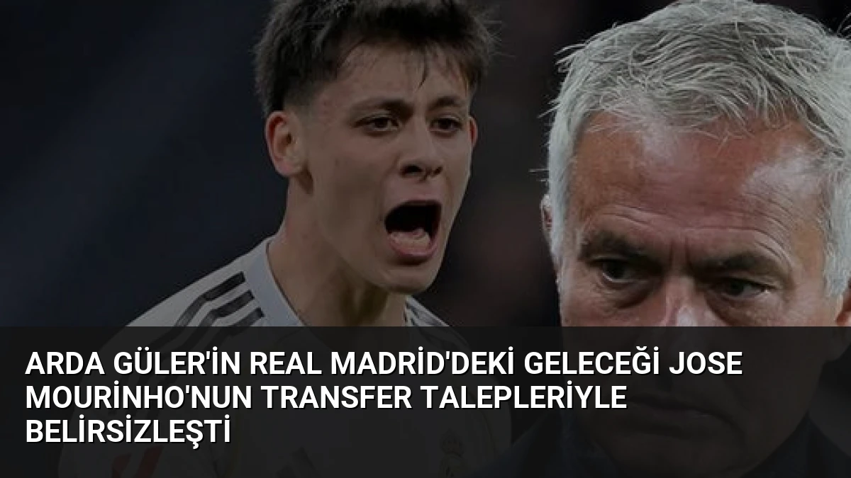 Arda Güler’in Real Madrid’deki Geleceği Jose Mourinho’nun Transfer Talepleriyle Belirsizleşti