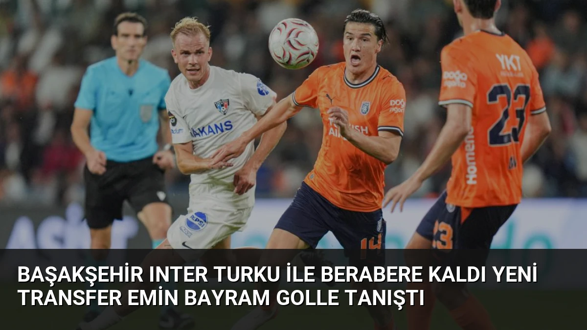 Başakşehir Inter Turku ile Berabere Kaldı Yeni Transfer Emin Bayram Golle Tanıştı