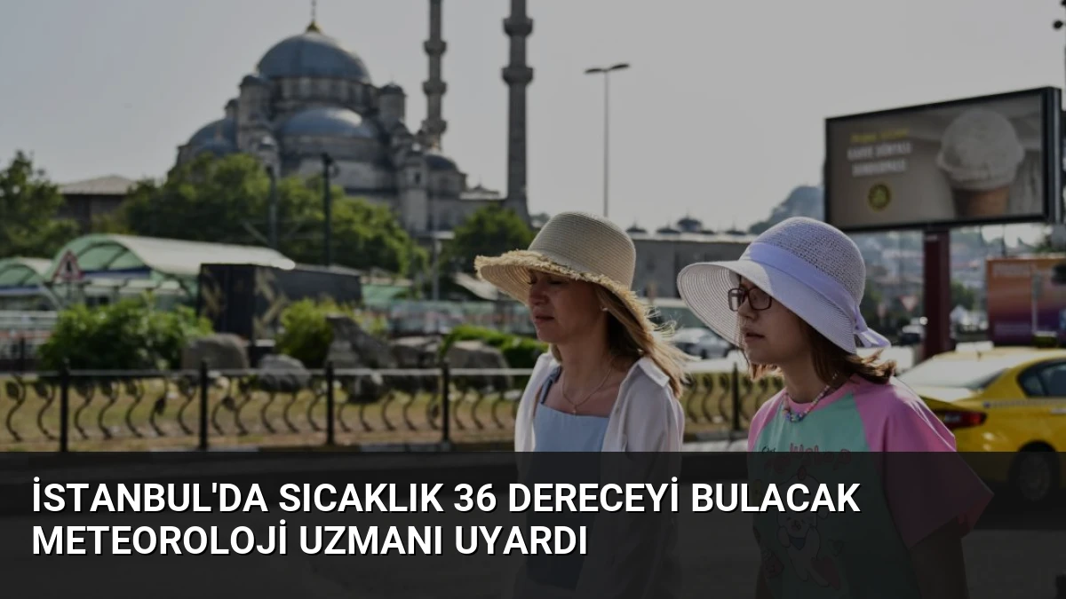 İstanbul’da Sıcaklık 36 Dereceyi Bulacak Meteoroloji Uzmanı Uyardı