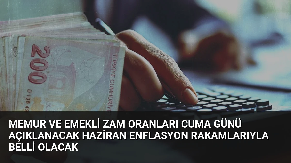 Memur ve Emekli Zam Oranları Cuma Günü Açıklanacak Haziran Enflasyon Rakamlarıyla Belli Olacak
