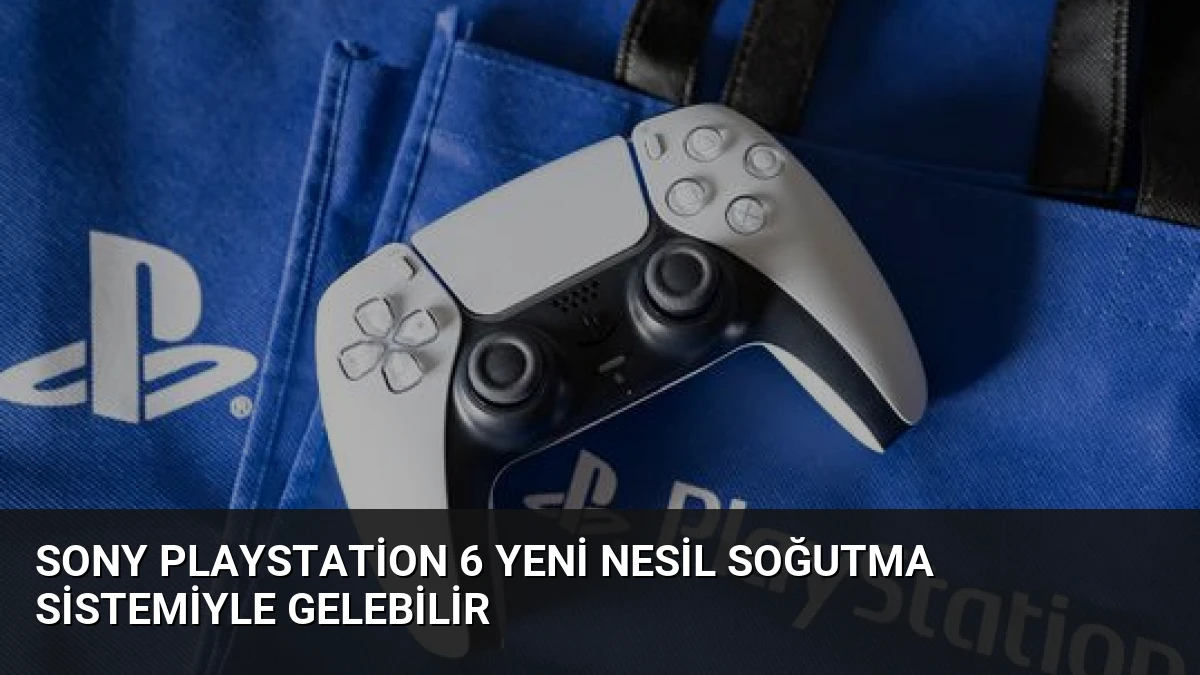 Sony PlayStation 6 Yeni Nesil Soğutma Sistemiyle Gelebilir