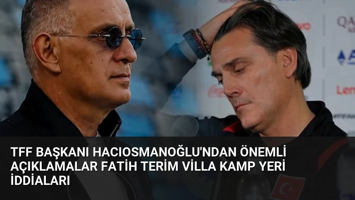 TFF Başkanı Hacıosmanoğlu’ndan Önemli Açıklamalar Fatih Terim Villa Kamp Yeri İddiaları