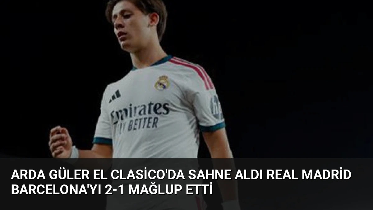 Arda Güler El Clasico’da Sahne Aldı Real Madrid Barcelona’yı 2-1 Mağlup Etti