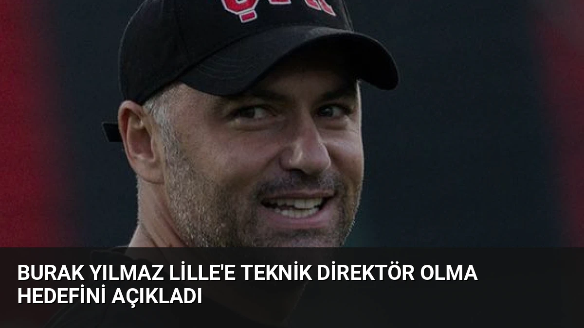 Burak Yılmaz Lille’e Teknik Direktör Olma Hedefini Açıkladı