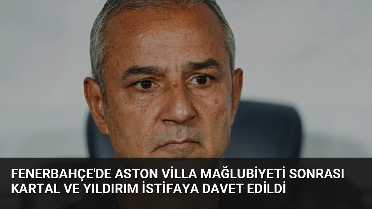 Fenerbahçe’de Aston Villa Mağlubiyeti Sonrası Kartal ve Yıldırım İstifaya Davet Edildi