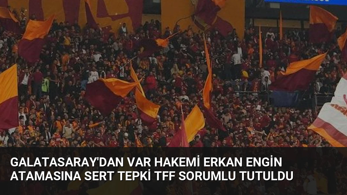 Galatasaray’dan VAR Hakemi Erkan Engin Atamasına Sert Tepki TFF Sorumlu Tutuldu