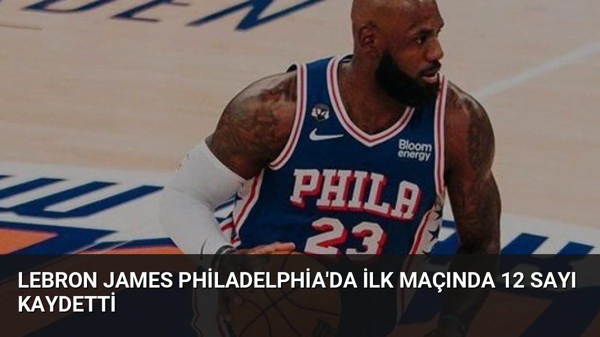 LeBron James Philadelphia’da İlk Maçında 12 Sayı Kaydetti