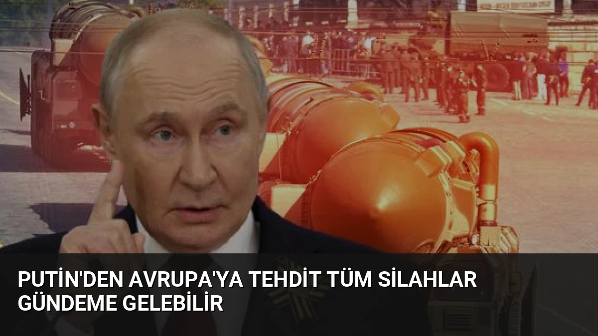 Putin’den Avrupa’ya Tehdit Tüm Silahlar Gündeme Gelebilir