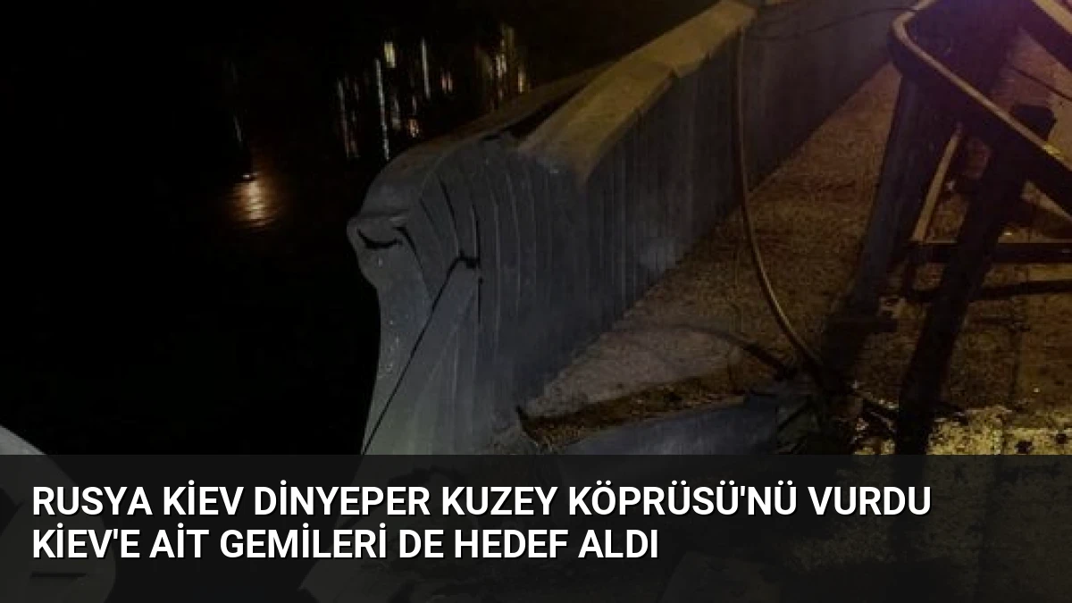 Rusya Kiev Dinyeper Kuzey Köprüsü’nü Vurdu Kiev’e Ait Gemileri de Hedef Aldı