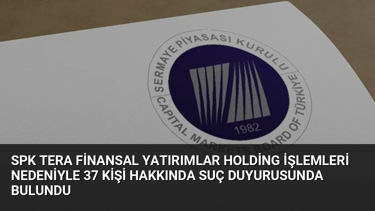 SPK Tera Finansal Yatırımlar Holding İşlemleri Nedeniyle 37 Kişi Hakkında Suç Duyurusunda Bulundu